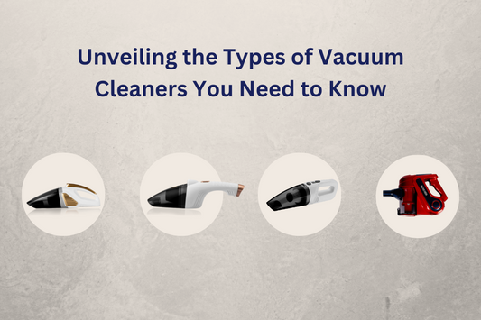 Unveiling the Types of Vacuum Cleaners You Need to Know
